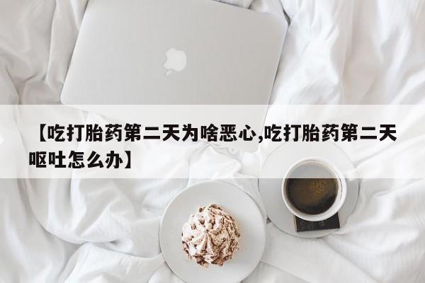 堕胎药怎么购买【吃打胎药第二天为啥恶心,吃打胎药第二天呕吐怎么办】