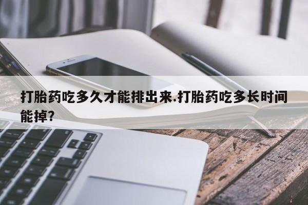 堕胎药怎么购买打胎药吃多久才能排出来.打胎药吃多长时间能掉？