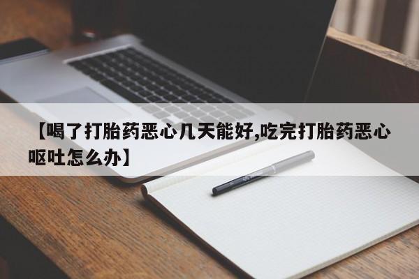堕胎药怎么购买【喝了打胎药恶心几天能好,吃完打胎药恶心呕吐怎么办】