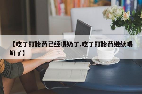 堕胎药怎么购买【吃了打胎药已经喂奶了,吃了打胎药继续喂奶了】