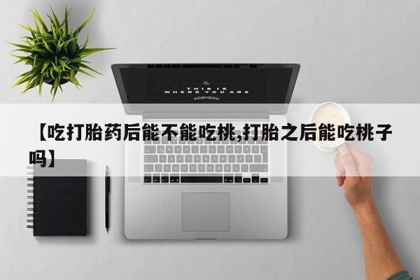 堕胎药怎么购买【吃打胎药后能不能吃桃,打胎之后能吃桃子吗】