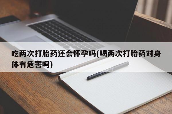 堕胎药怎么购买吃两次打胎药还会怀孕吗(喝两次打胎药对身体有危害吗)