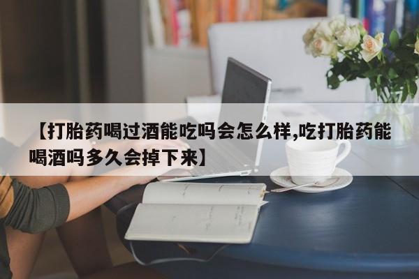 堕胎药怎么购买【打胎药喝过酒能吃吗会怎么样,吃打胎药能喝酒吗多久会掉下来】