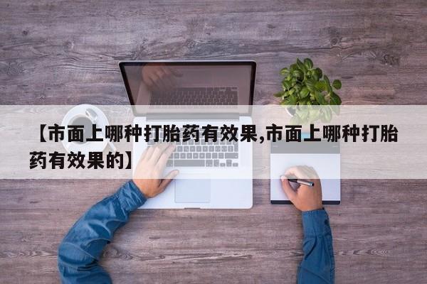堕胎药怎么购买【市面上哪种打胎药有效果,市面上哪种打胎药有效果的】