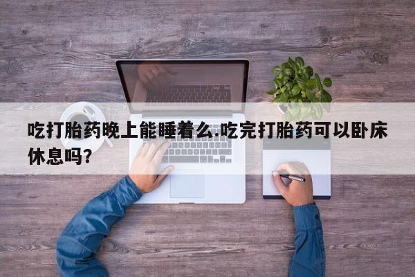 堕胎药怎么购买吃打胎药晚上能睡着么.吃完打胎药可以卧床休息吗？