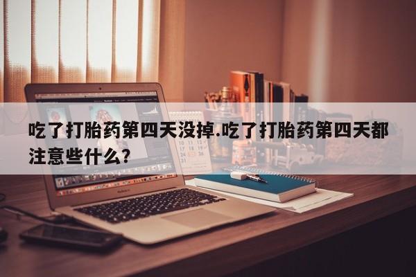 堕胎药怎么购买吃了打胎药第四天没掉.吃了打胎药第四天都注意些什么？