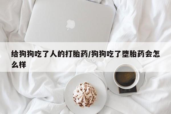 堕胎药怎么购买给狗狗吃了人的打胎药/狗狗吃了堕胎药会怎么样