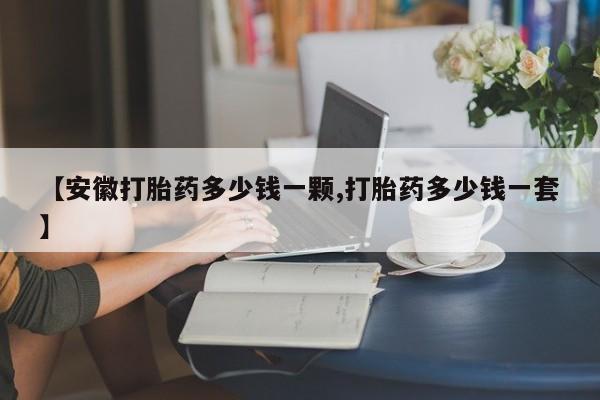 堕胎药怎么购买【安徽打胎药多少钱一颗,打胎药多少钱一套】