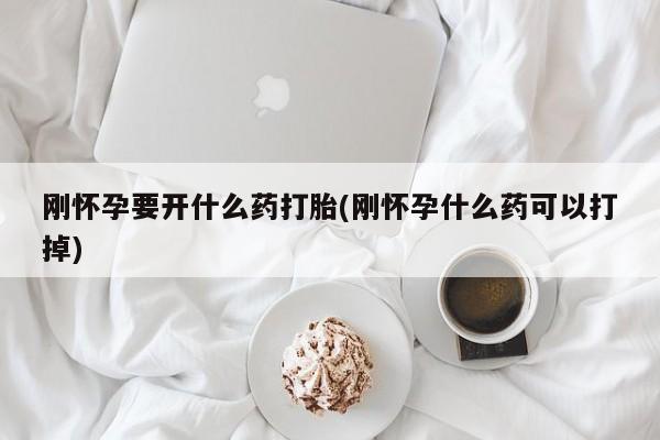 堕胎药怎么购买刚怀孕要开什么药打胎(刚怀孕什么药可以打掉)