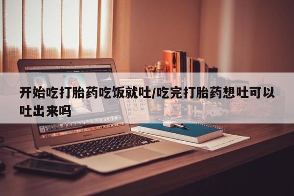 堕胎药怎么购买开始吃打胎药吃饭就吐/吃完打胎药想吐可以吐出来吗