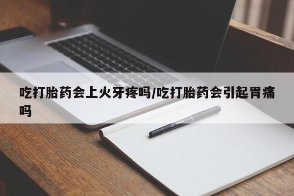 堕胎药怎么购买吃打胎药会上火牙疼吗/吃打胎药会引起胃痛吗