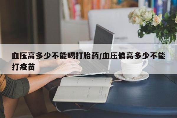 堕胎药怎么购买血压高多少不能喝打胎药/血压偏高多少不能打疫苗