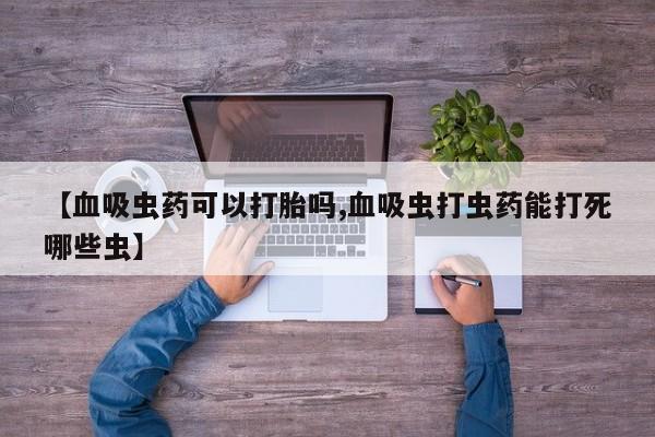 堕胎药怎么购买【血吸虫药可以打胎吗,血吸虫打虫药能打死哪些虫】