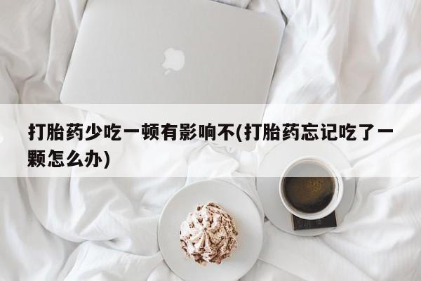 堕胎药怎么购买打胎药少吃一顿有影响不(打胎药忘记吃了一颗怎么办)
