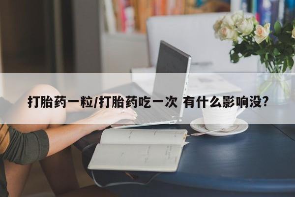 堕胎药怎么购买打胎药一粒/打胎药吃一次 有什么影响没?