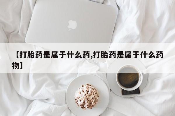 堕胎药怎么购买【打胎药是属于什么药,打胎药是属于什么药物】