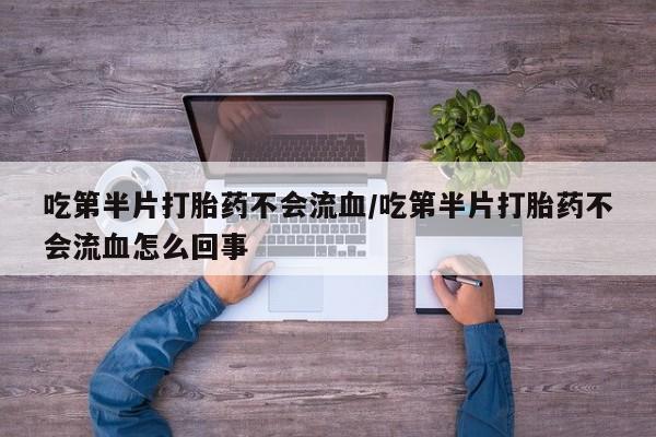 堕胎药怎么购买吃第半片打胎药不会流血/吃第半片打胎药不会流血怎么回事