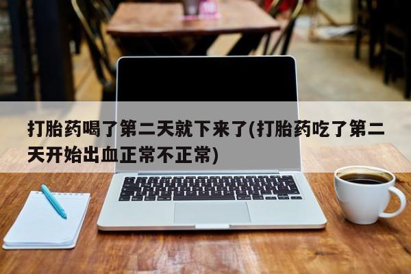 堕胎药怎么购买打胎药喝了第二天就下来了(打胎药吃了第二天开始出血正常不正常)