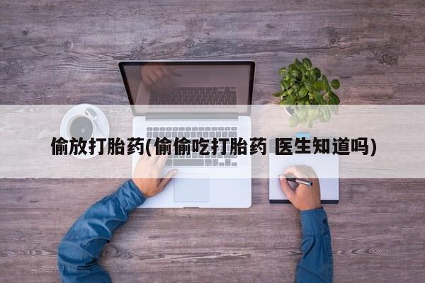 堕胎药怎么购买偷放打胎药(偷偷吃打胎药 医生知道吗)