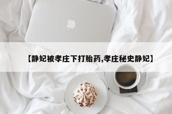 堕胎药怎么购买【静妃被孝庄下打胎药,孝庄秘史静妃】
