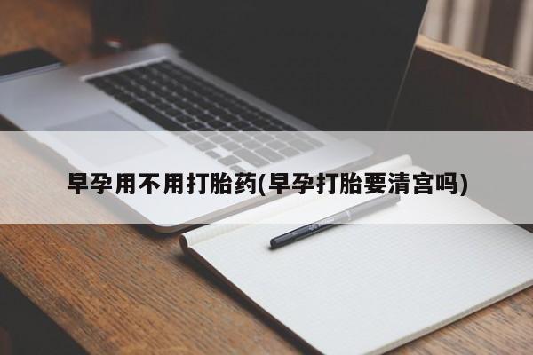 堕胎药怎么购买早孕用不用打胎药(早孕打胎要清宫吗)