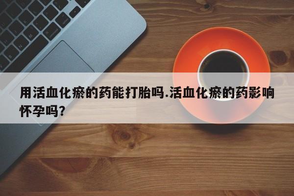 堕胎药怎么购买用活血化瘀的药能打胎吗.活血化瘀的药影响怀孕吗？
