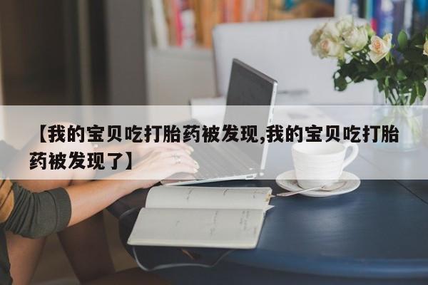 堕胎药怎么购买【我的宝贝吃打胎药被发现,我的宝贝吃打胎药被发现了】