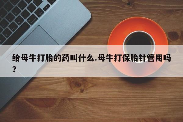 堕胎药怎么购买给母牛打胎的药叫什么.母牛打保胎针管用吗？