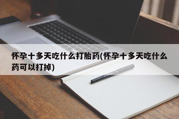 堕胎药怎么购买怀孕十多天吃什么打胎药(怀孕十多天吃什么药可以打掉)