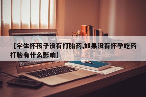 堕胎药怎么购买【学生怀孩子没有打胎药,如果没有怀孕吃药打胎有什么影响】