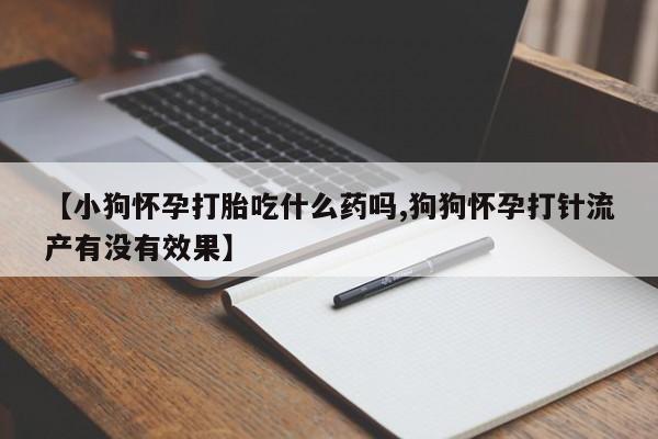 堕胎药怎么购买【小狗怀孕打胎吃什么药吗,狗狗怀孕打针流产有没有效果】