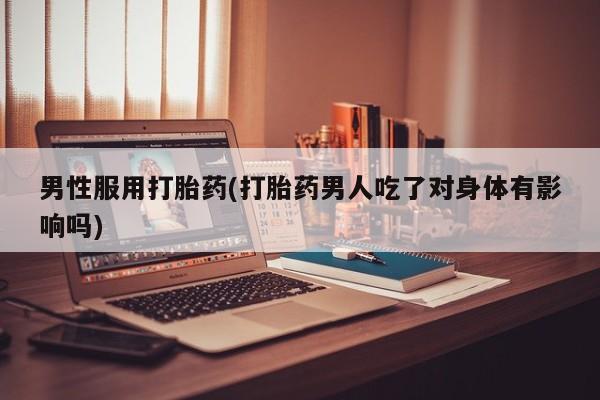 堕胎药怎么购买男性服用打胎药(打胎药男人吃了对身体有影响吗)