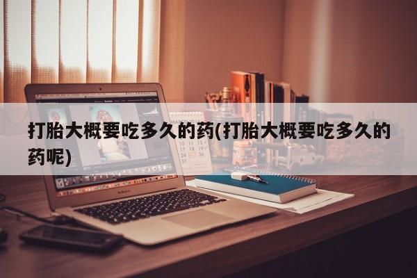 堕胎药怎么购买打胎大概要吃多久的药(打胎大概要吃多久的药呢)