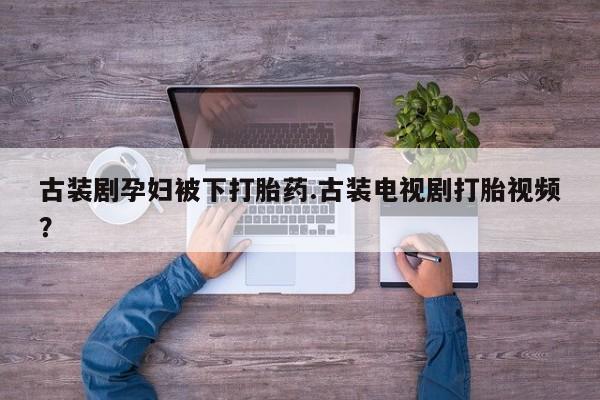堕胎药怎么购买古装剧孕妇被下打胎药.古装电视剧打胎视频？