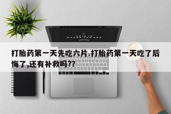 堕胎药怎么购买打胎药第一天先吃六片.打胎药第一天吃了后悔了,还有补救吗?？