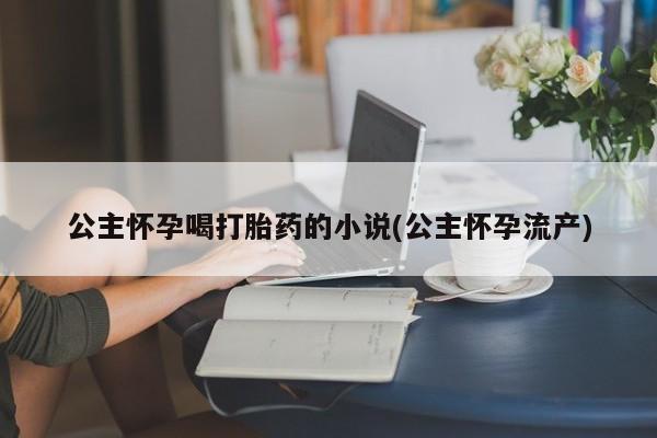 堕胎药怎么购买公主怀孕喝打胎药的小说(公主怀孕流产)