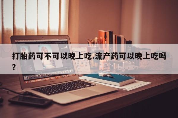 堕胎药怎么购买打胎药可不可以晚上吃.流产药可以晚上吃吗？