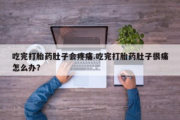 堕胎药怎么购买吃完打胎药肚子会疼痛.吃完打胎药肚子很痛怎么办？