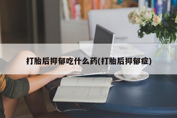 堕胎药怎么购买打胎后抑郁吃什么药(打胎后抑郁症)