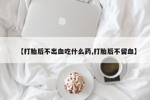 堕胎药怎么购买【打胎后不出血吃什么药,打胎后不留血】