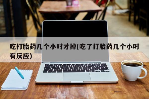 堕胎药怎么购买吃打胎药几个小时才掉(吃了打胎药几个小时有反应)