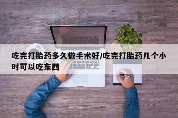 堕胎药怎么购买吃完打胎药多久做手术好/吃完打胎药几个小时可以吃东西