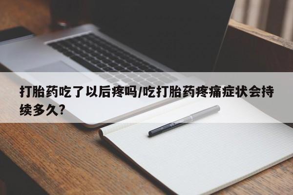 堕胎药怎么购买打胎药吃了以后疼吗/吃打胎药疼痛症状会持续多久?