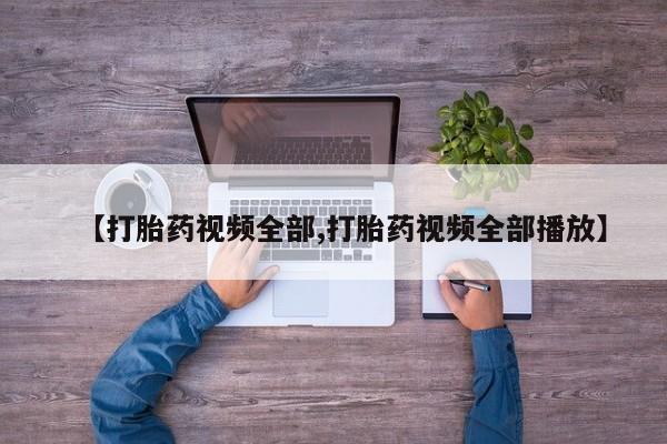 堕胎药怎么购买【打胎药视频全部,打胎药视频全部播放】
