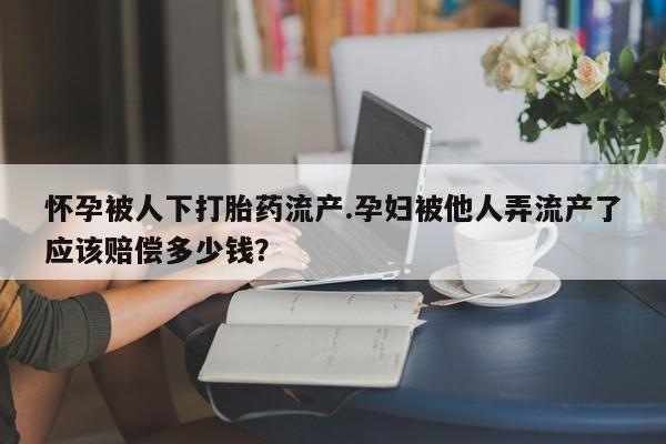 堕胎药怎么购买怀孕被人下打胎药流产.孕妇被他人弄流产了应该赔偿多少钱？