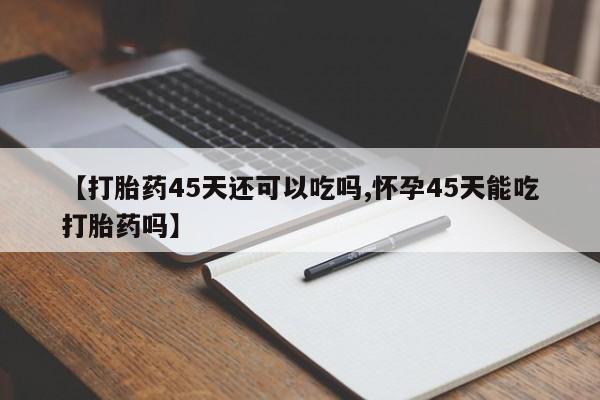 堕胎药怎么购买【打胎药45天还可以吃吗,怀孕45天能吃打胎药吗】