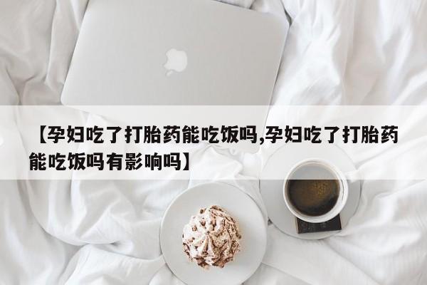 堕胎药怎么购买【孕妇吃了打胎药能吃饭吗,孕妇吃了打胎药能吃饭吗有影响吗】