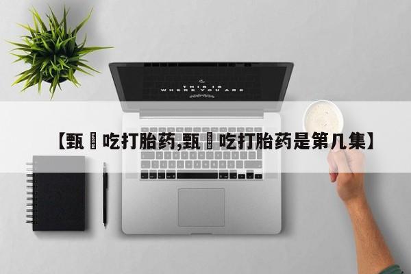 堕胎药怎么购买【甄嬛吃打胎药,甄嬛吃打胎药是第几集】