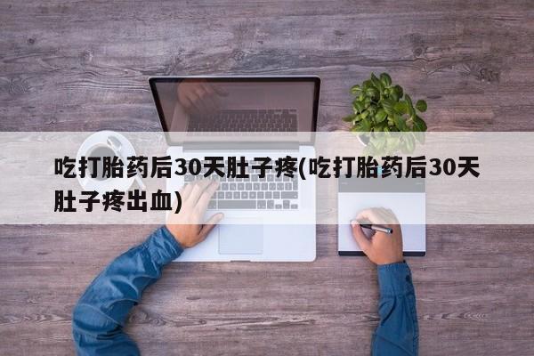 堕胎药怎么购买吃打胎药后30天肚子疼(吃打胎药后30天肚子疼出血)