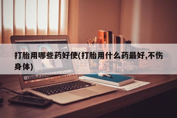 堕胎药怎么购买打胎用哪些药好使(打胎用什么药最好,不伤身体)